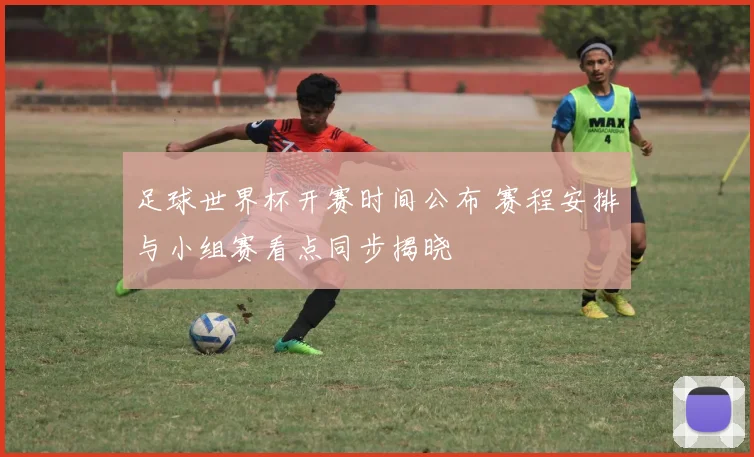 足球世界杯开赛时间公布 赛程安排与小组赛看点同步揭晓