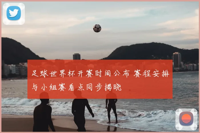 足球世界杯开赛时间公布 赛程安排与小组赛看点同步揭晓