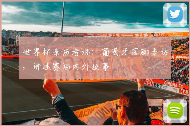 世界杯亲历者说：葡萄牙国脚专访，讲述赛场内外故事