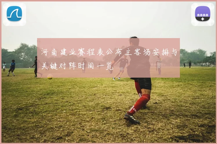 河南建业赛程表公布主客场安排与关键对阵时间一览