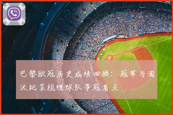 巴黎欧冠历史成绩回顾：冠军与淘汰纪录梳理球队争冠看点