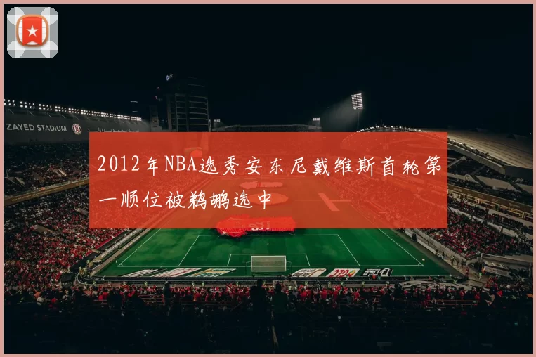 2012年NBA选秀安东尼戴维斯首轮第一顺位被鹈鹕选中