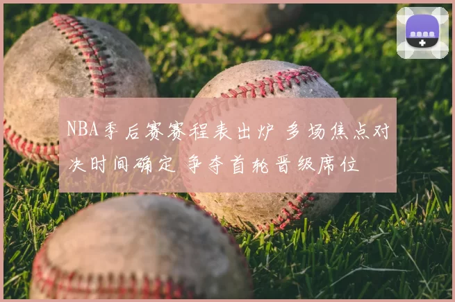 NBA季后赛赛程表出炉 多场焦点对决时间确定 争夺首轮晋级席位