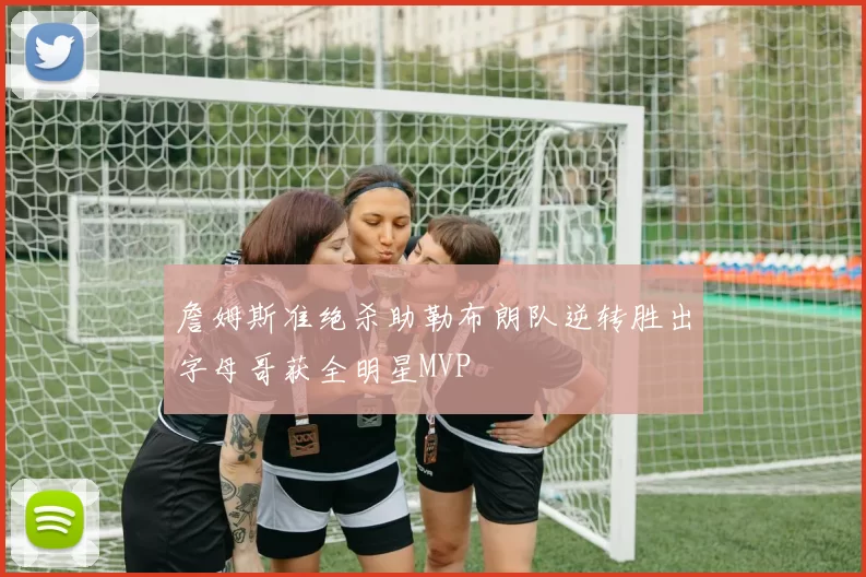 詹姆斯准绝杀助勒布朗队逆转胜出字母哥获全明星MVP