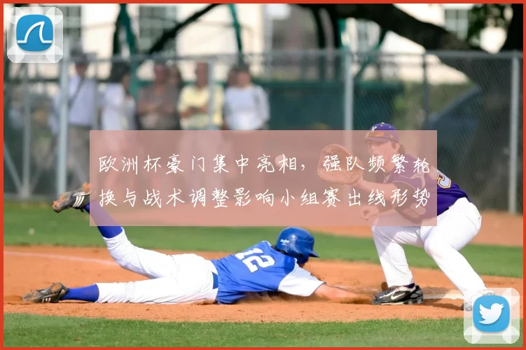 欧洲杯豪门集中亮相，强队频繁轮换与战术调整影响小组赛出线形势