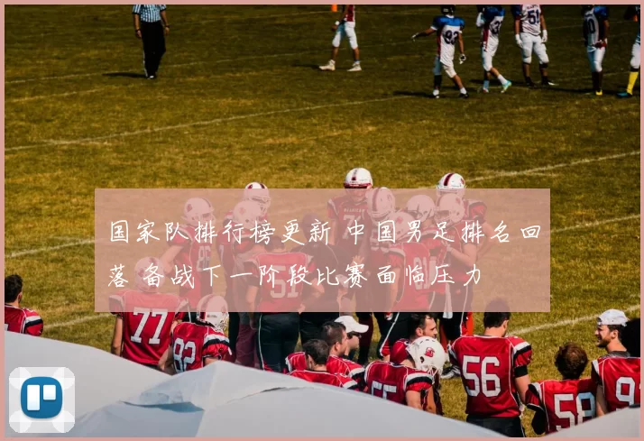 国家队排行榜更新 中国男足排名回落 备战下一阶段比赛面临压力