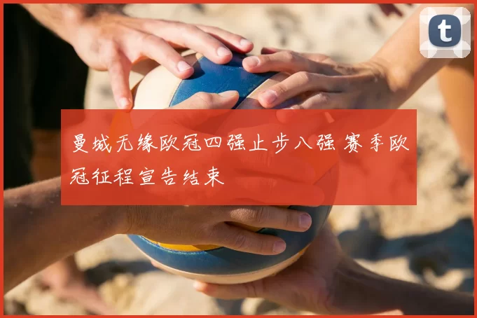 曼城无缘欧冠四强止步八强 赛季欧冠征程宣告结束