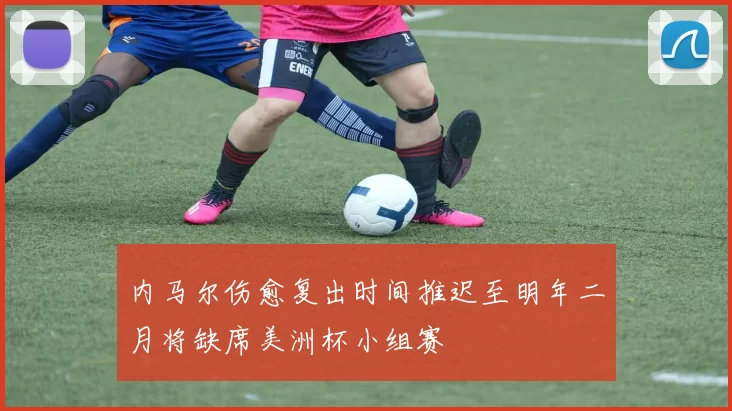 内马尔伤愈复出时间推迟至明年二月将缺席美洲杯小组赛