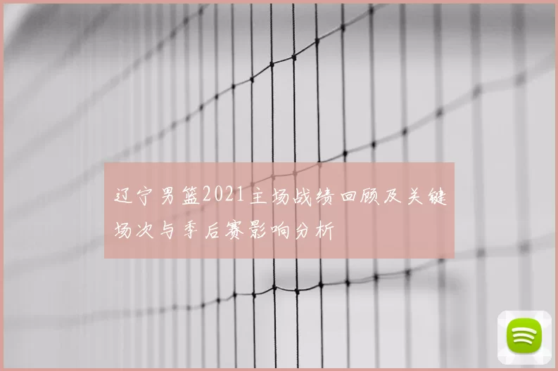 辽宁男篮2021主场战绩回顾及关键场次与季后赛影响分析
