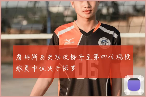 詹姆斯历史助攻榜升至第四位现役球员中仅次于保罗