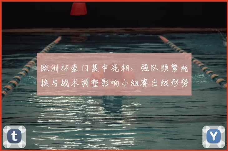 欧洲杯豪门集中亮相,强队频繁轮换与战术调整影响小组赛出线形势