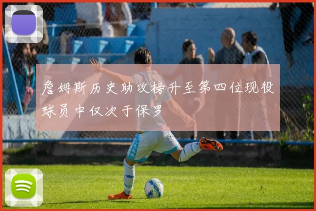 詹姆斯历史助攻榜升至第四位现役球员中仅次于保罗