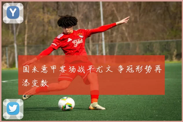 国米意甲客场战平尤文 争冠形势再添变数