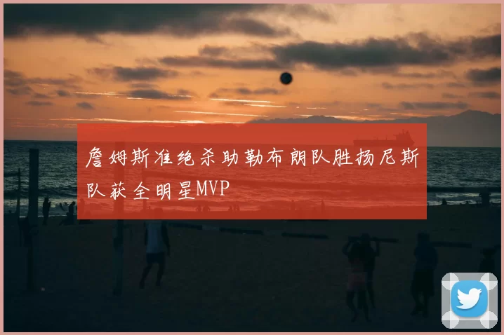 詹姆斯准绝杀助勒布朗队胜扬尼斯队获全明星MVP