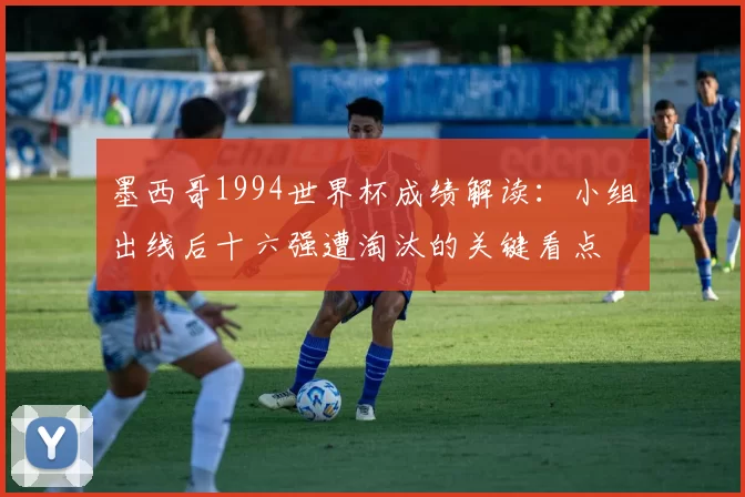 墨西哥1994世界杯成绩解读：小组出线后十六强遭淘汰的关键看点