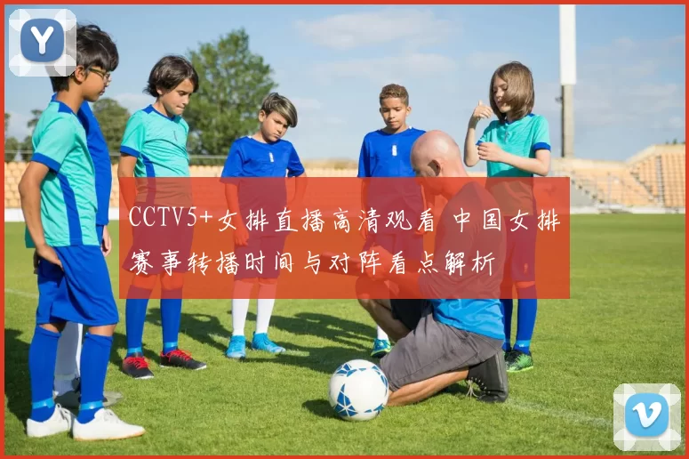 CCTV5+女排直播高清观看 中国女排赛事转播时间与对阵看点解析