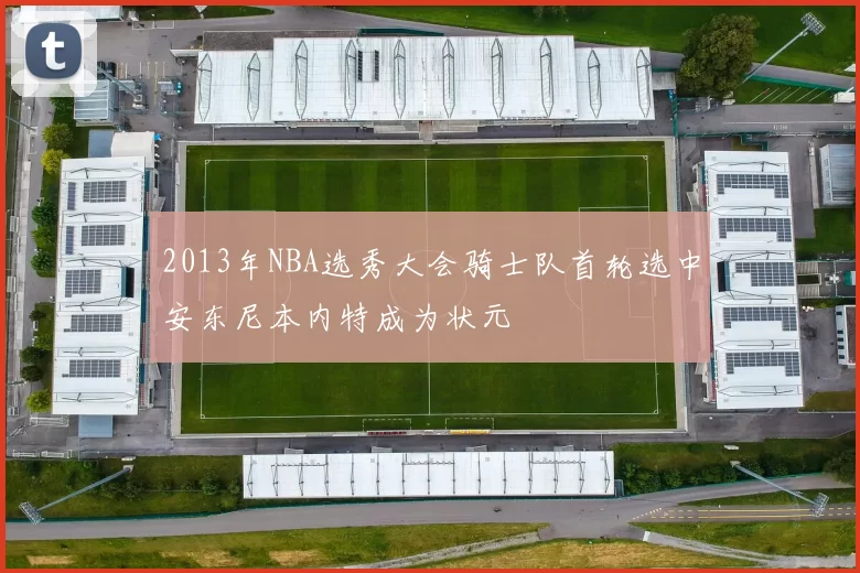 2013年NBA选秀大会骑士队首轮选中安东尼本内特成为状元