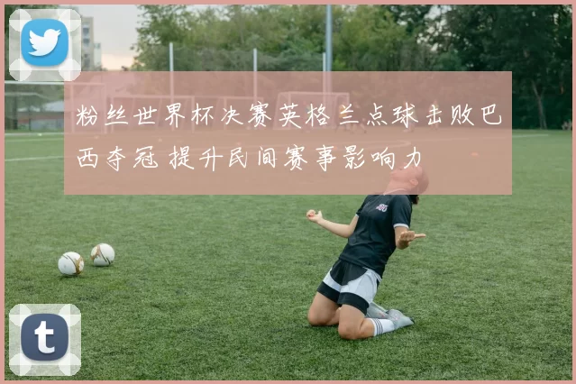 粉丝世界杯决赛英格兰点球击败巴西夺冠 提升民间赛事影响力