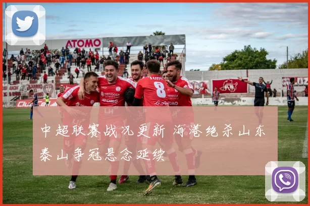 中超联赛战况更新 海港绝杀山东 泰山争冠悬念延续