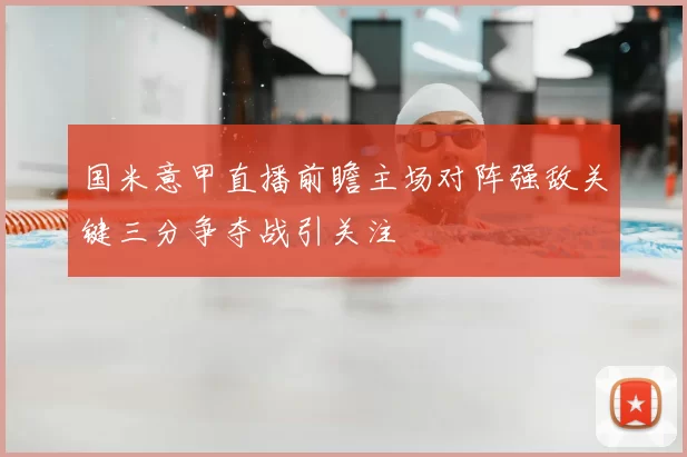 国米意甲直播前瞻主场对阵强敌关键三分争夺战引关注