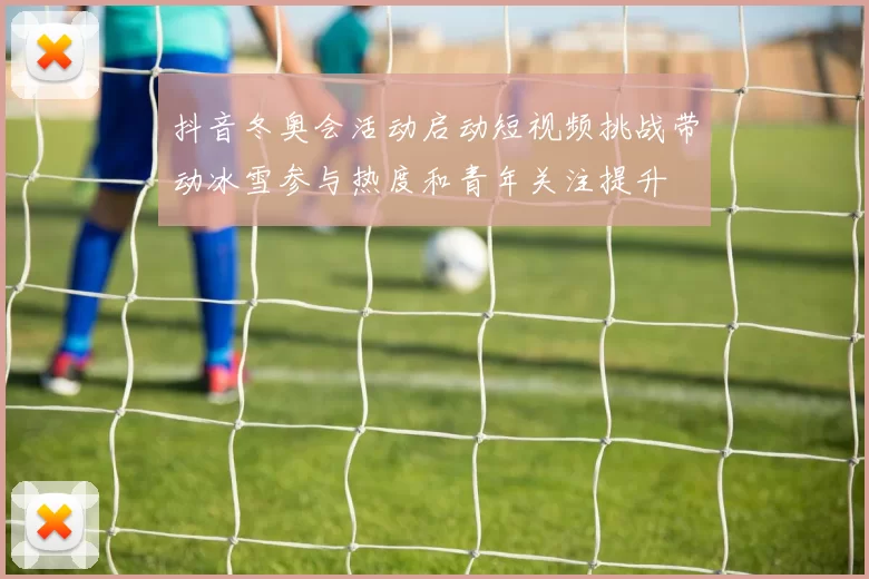 抖音冬奥会活动启动短视频挑战带动冰雪参与热度和青年关注提升