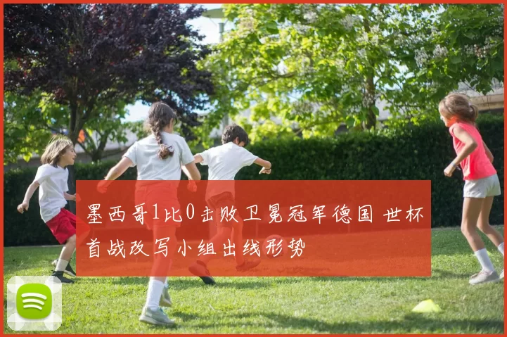 墨西哥1比0击败卫冕冠军德国 世杯首战改写小组出线形势