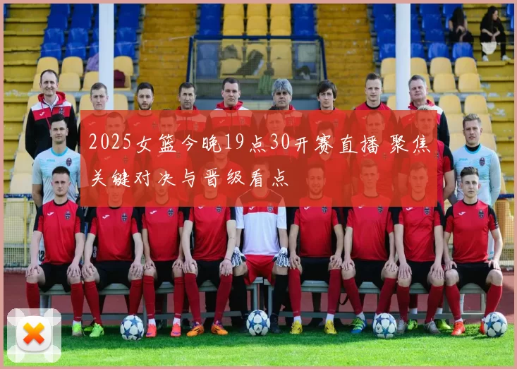 2025女篮今晚19点30开赛直播 聚焦关键对决与晋级看点