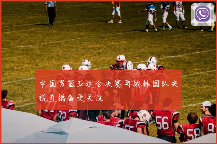 中国男篮亚运会决赛再战韩国队央视直播备受关注