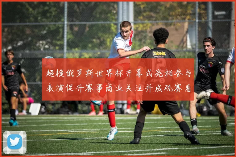 超模俄罗斯世界杯开幕式亮相参与表演促升赛事商业关注并成观赛看点