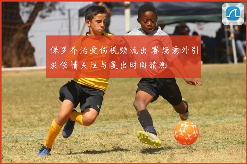 保罗乔治受伤视频流出 赛场意外引发伤情关注与复出时间猜测