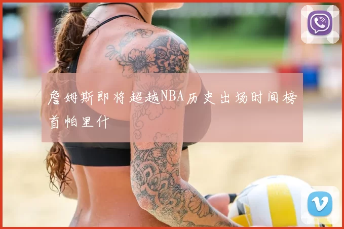 詹姆斯即将超越NBA历史出场时间榜首帕里什