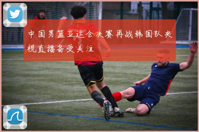 中国男篮亚运会决赛再战韩国队央视直播备受关注