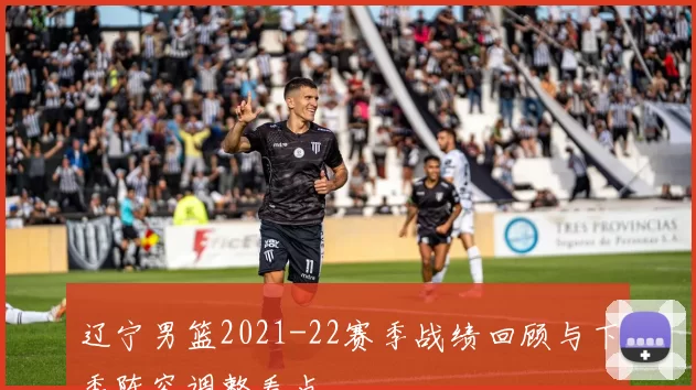 辽宁男篮2021-22赛季战绩回顾与下季阵容调整看点