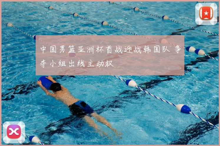 中国男篮亚洲杯首战迎战韩国队 争夺小组出线主动权