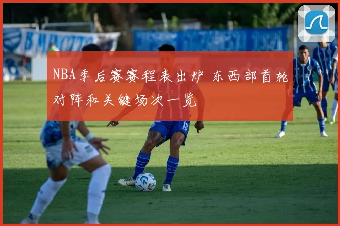 NBA季后赛赛程表出炉 东西部首轮对阵和关键场次一览