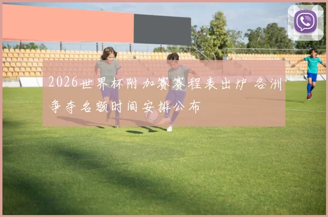 2026世界杯附加赛赛程表出炉 各洲争夺名额时间安排公布