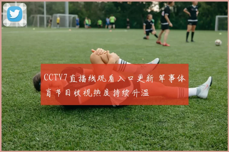 CCTV7直播线观看入口更新 军事体育节目收视热度持续升温