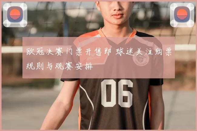 欧冠决赛门票开售即 球迷关注购票规则与观赛安排