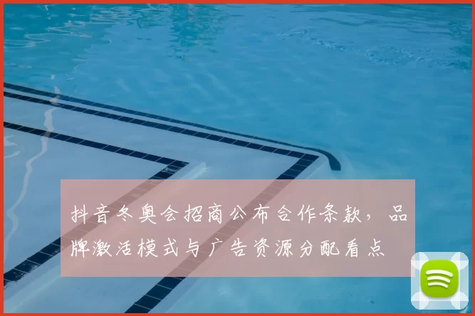 抖音冬奥会招商公布合作条款，品牌激活模式与广告资源分配看点