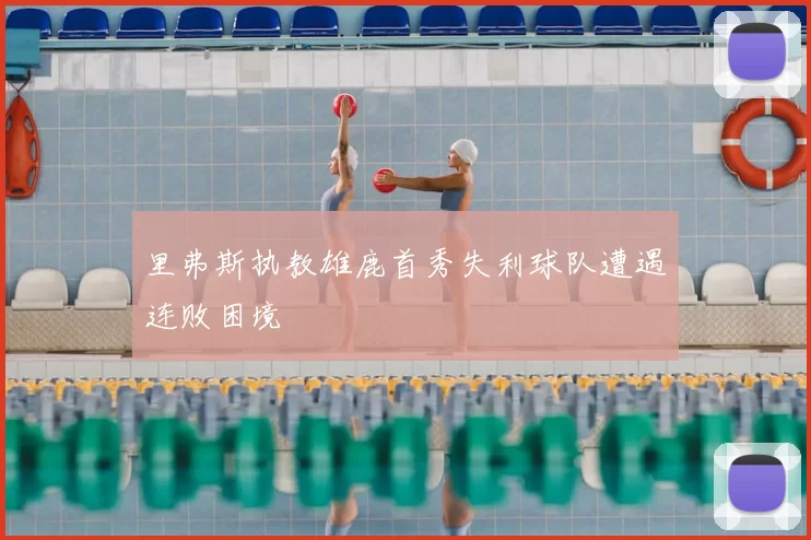 里弗斯执教雄鹿首秀失利球队遭遇连败困境