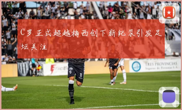 C罗正式超越梅西创下新纪录引发足坛关注