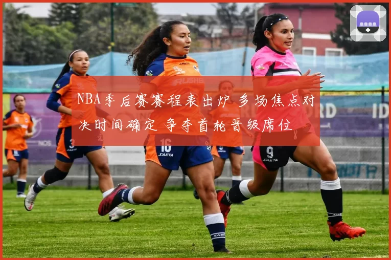 NBA季后赛赛程表出炉 多场焦点对决时间确定 争夺首轮晋级席位