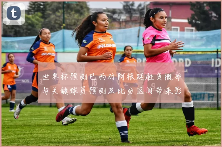 世界杯预测巴西对阿根廷胜负概率与关键球员预测及比分区间带来影响