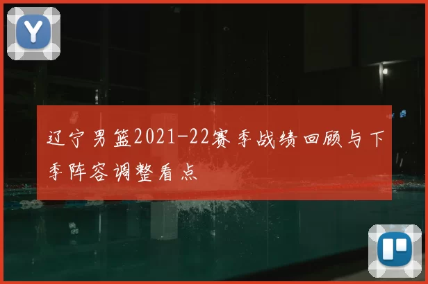 辽宁男篮2021-22赛季战绩回顾与下季阵容调整看点