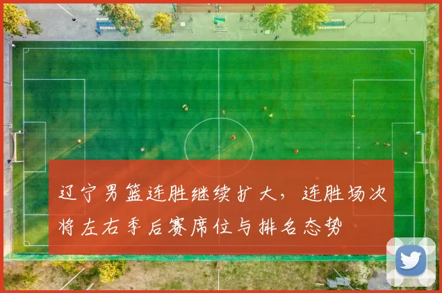 辽宁男篮连胜继续扩大，连胜场次将左右季后赛席位与排名态势