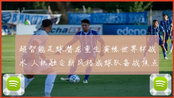 超智能足球潜龙重生演练世界杯战术 人机融合新风格成球队备战焦点