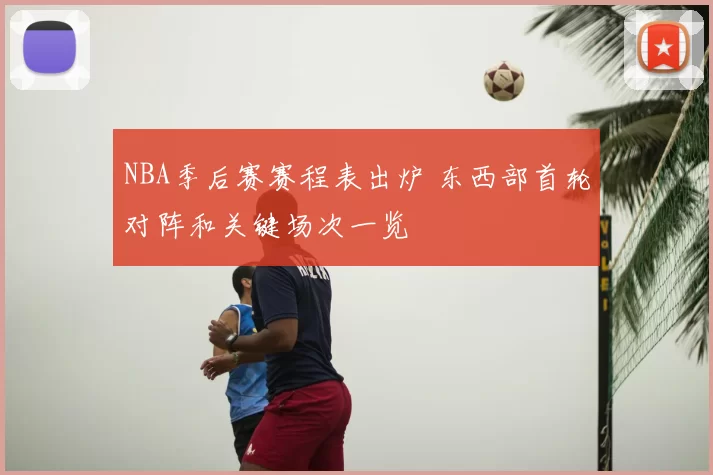 NBA季后赛赛程表出炉 东西部首轮对阵和关键场次一览