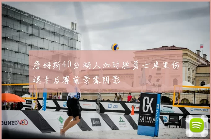 詹姆斯40分湖人加时胜勇士库里伤退季后赛前景蒙阴影