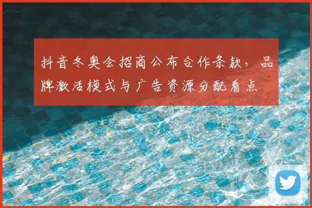 抖音冬奥会招商公布合作条款，品牌激活模式与广告资源分配看点