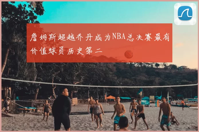 詹姆斯超越乔丹成为NBA总决赛最有价值球员历史第二